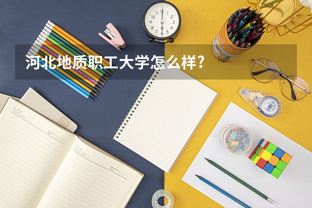 河北地质职工大学怎么样?