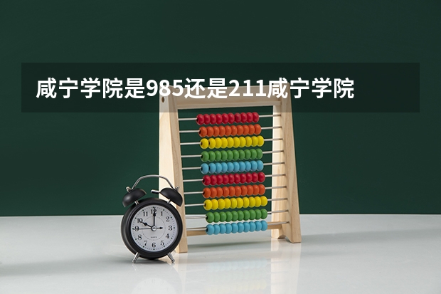 咸宁学院是985还是211咸宁学院分数线（咸宁职业技术学院分数线）