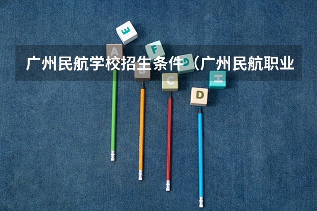 广州民航学校招生条件(广州民航职业技术学院录取分数线)
