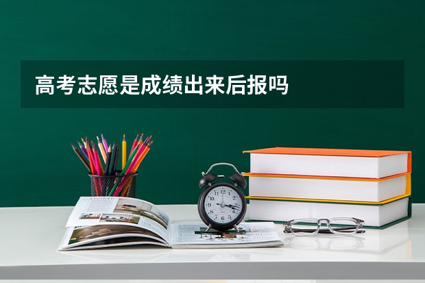 高考志愿是成绩出来后报吗