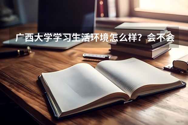广西大学学习生活环境怎么样？会不会很乱