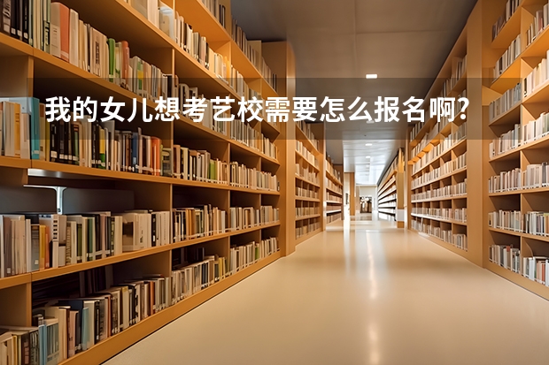 我的女儿想考艺校需要怎么报名啊?