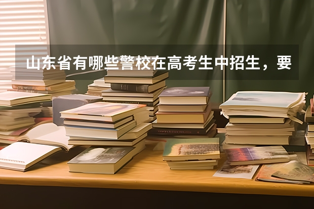 山东省有哪些警校在高考生中招生，要多少分？