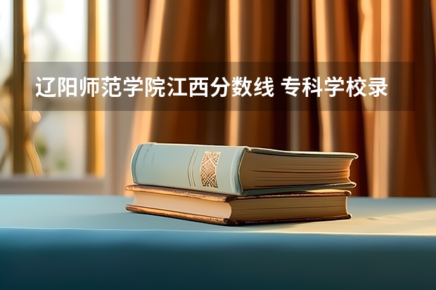 辽阳师范学院江西分数线 专科学校录取分数线