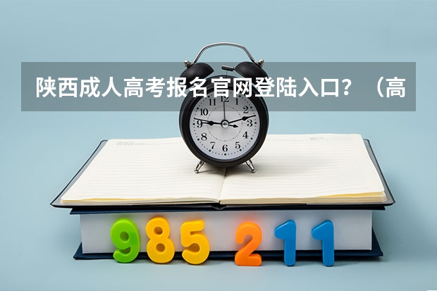 陕西成人高考报名官网登陆入口？（高考报名的网址）