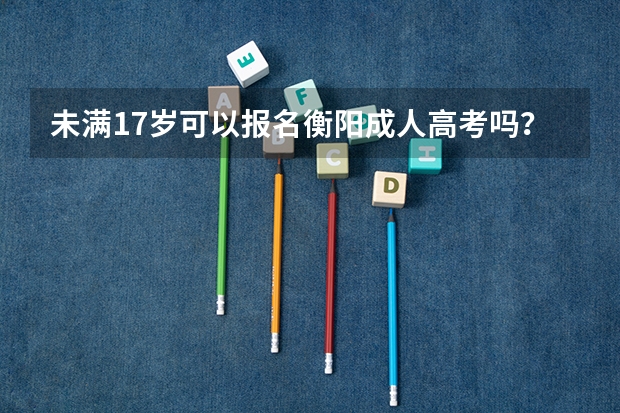 未满17岁可以报名衡阳成人高考吗？