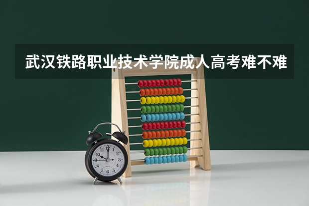 武汉铁路职业技术学院成人高考难不难，有加分吗？