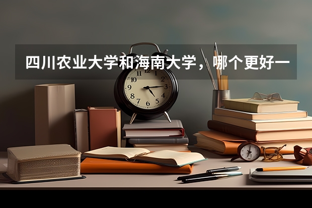 四川农业大学和海南大学，哪个更好一些？具体说明一下