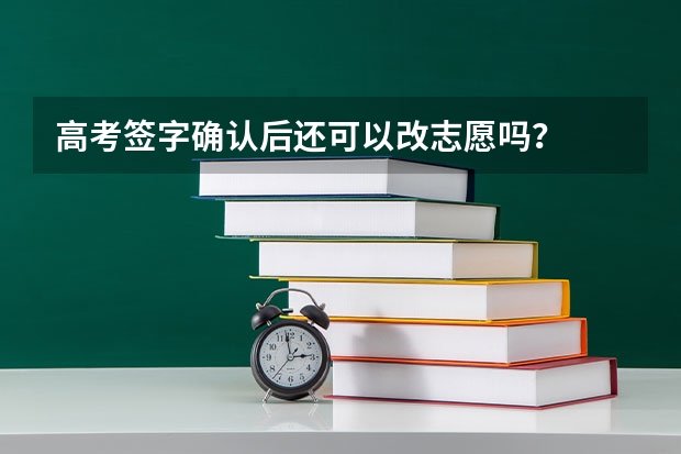 高考签字确认后还可以改志愿吗？