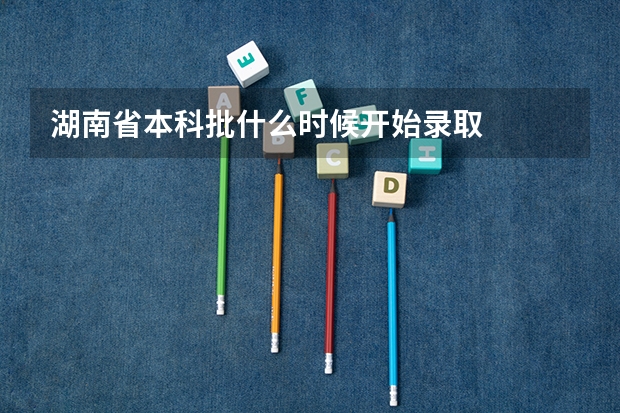 湖南省本科批什么时候开始录取