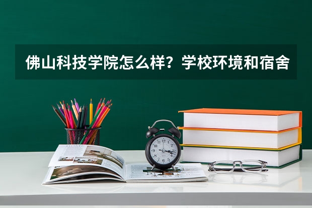 佛山科技学院怎么样？学校环境和宿舍？