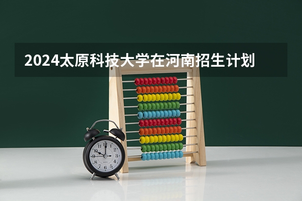 2024太原科技大学在河南招生计划 招多少人