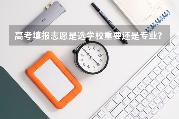 高考填报志愿是选学校重要还是专业？ 填报高考志愿的时候，专业优先还是学校优先好