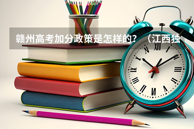 赣州高考加分政策是怎样的？（江西独生子女高考可以加分吗）