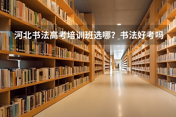 河北书法高考培训班选哪？书法好考吗？