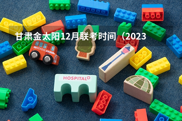 甘肃金太阳12月联考时间（2023年高三首考时间）