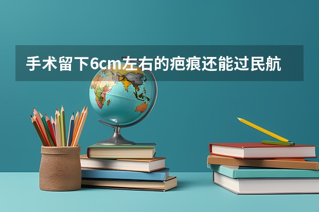 手术留下6cm左右的疤痕还能过民航飞行员上站体检吗?