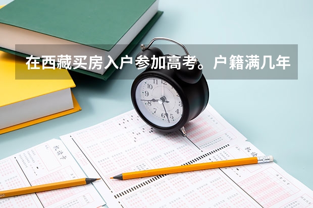 在西藏买房入户参加高考。户籍满几年能以上可以参加高考 西藏关于高考考生的户籍规定