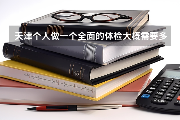 天津个人做一个全面的体检大概需要多少钱？