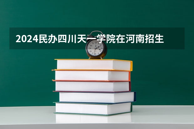 2024民办四川天一学院在河南招生计划 招多少人