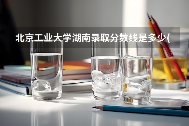 北京工业大学湖南录取分数线是多少(历年招生人数汇总)