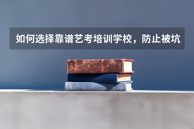 如何选择靠谱艺考培训学校，防止被坑