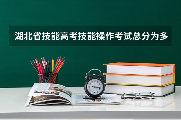 湖北省技能高考技能操作考试总分为多少分？