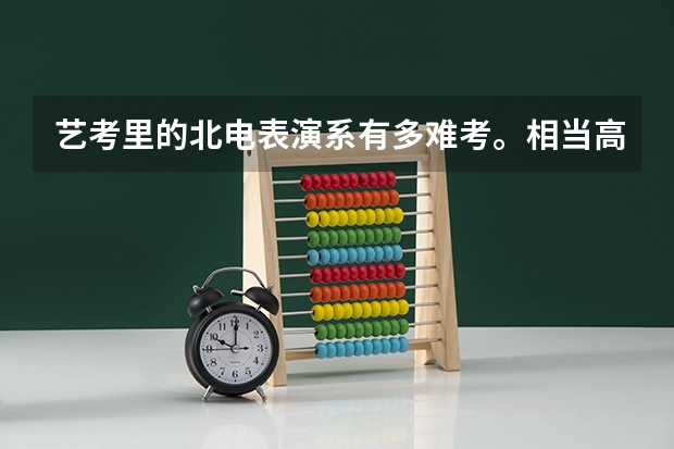 艺考里的北电表演系有多难考。相当高考中的什么大学