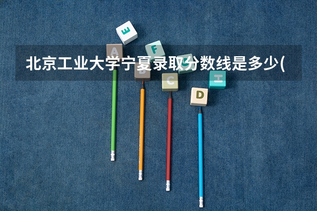 北京工业大学宁夏录取分数线是多少(历年招生人数汇总)