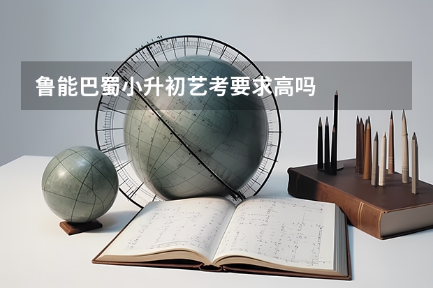 鲁能巴蜀小升初艺考要求高吗