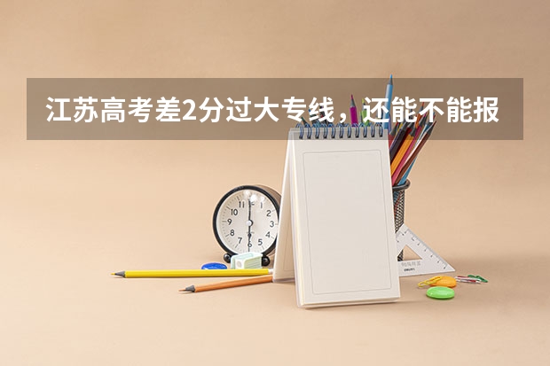 江苏高考差2分过大专线，还能不能报大专，能的话什么时候报