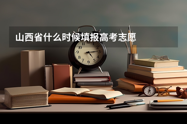 山西省什么时候填报高考志愿