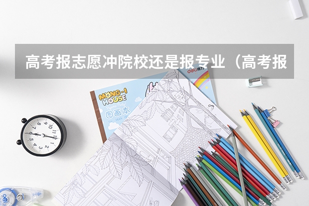 高考报志愿冲院校还是报专业（高考报考：填报志愿是选大学重要还是选专业重要？）