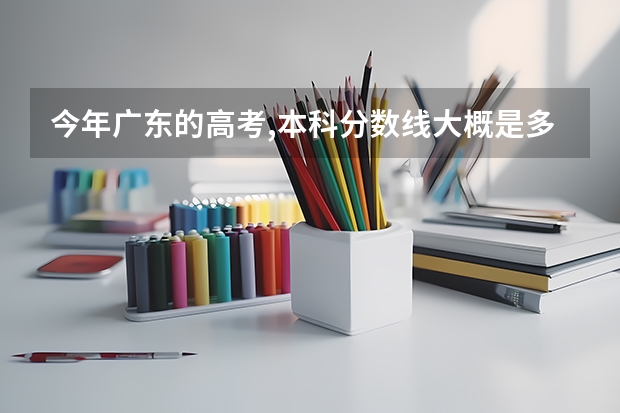 今年广东的高考,本科分数线大概是多少?