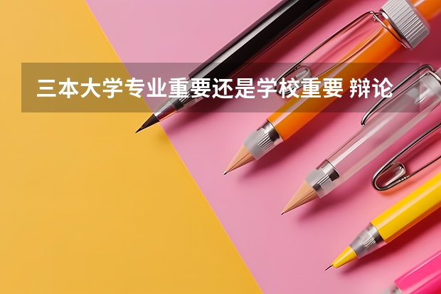 三本大学专业重要还是学校重要 辩论题目：专业重要还是学校重要。我方是专业重要。请大家帮忙提供资料。