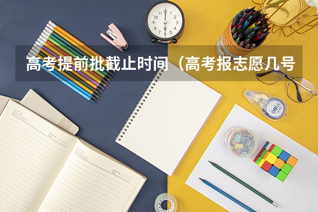 高考提前批截止时间（高考报志愿几号结束）