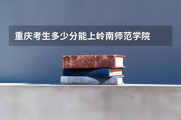 重庆考生多少分能上岭南师范学院