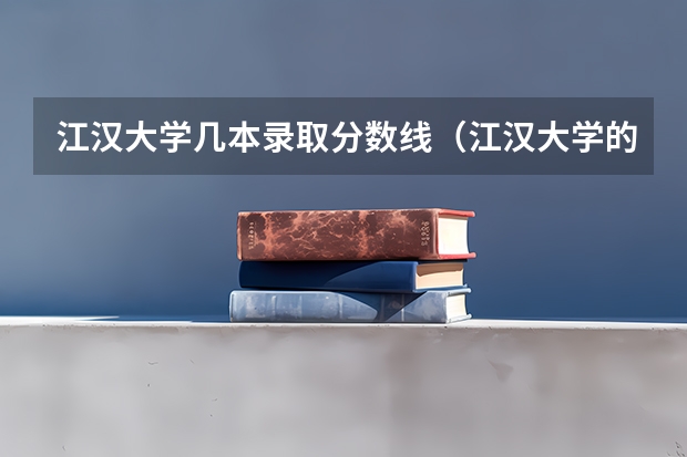 江汉大学几本录取分数线（江汉大学的湖北省艺术类录取分数线。）