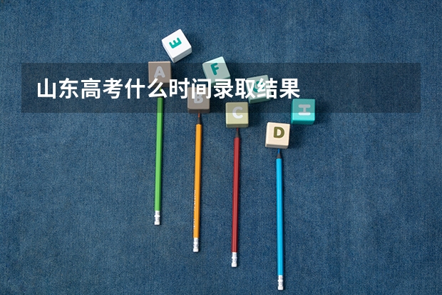 山东高考什么时间录取结果