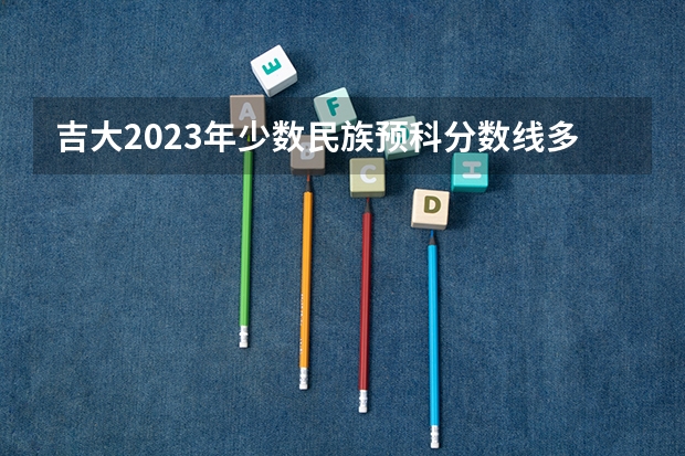 吉大2023年少数民族预科分数线多少
