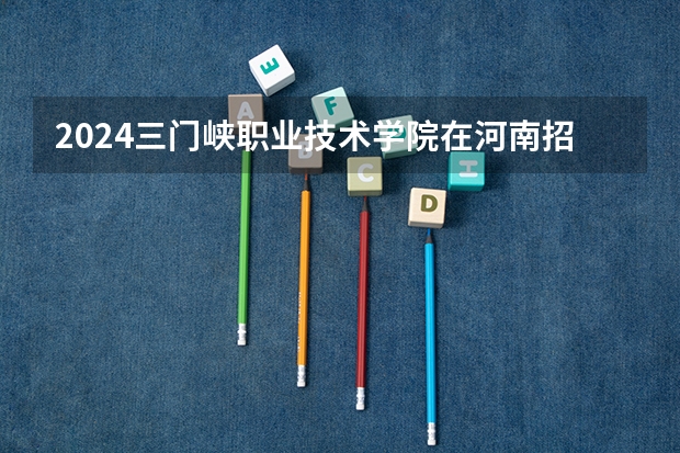 2024三门峡职业技术学院在河南招生计划 招多少人