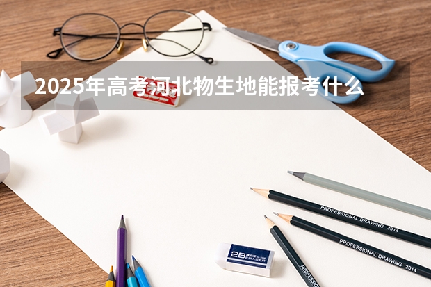 2025年高考河北物生地能报考什么专业