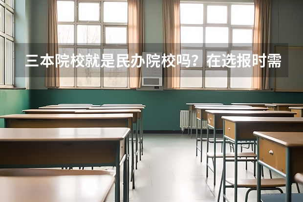 三本院校就是民办院校吗？在选报时需要注意什么？