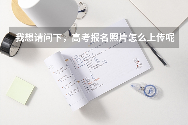 我想请问下，高考报名照片怎么上传呢？