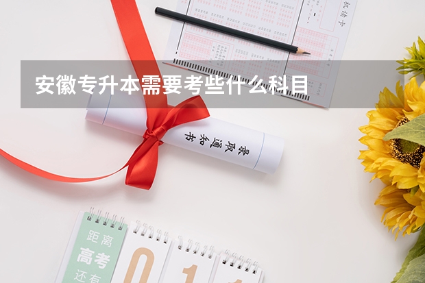 安徽专升本需要考些什么科目