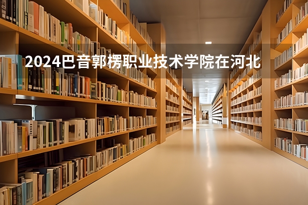 2024巴音郭楞职业技术学院在河北招生计划 招多少人