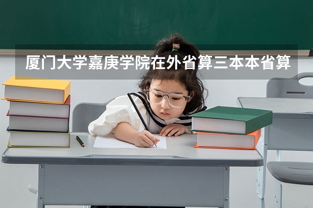 厦门大学嘉庚学院在外省算三本本省算二本?（福建三本大学排名）
