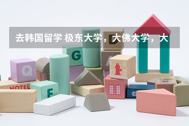 去韩国留学 极东大学，大佛大学，大真大学 哪个好一点  很急  非常急  谢谢