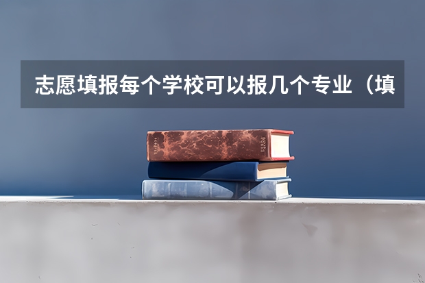 志愿填报每个学校可以报几个专业（填志愿一个学校可以选几个专业）