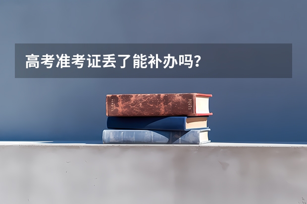 高考准考证丢了能补办吗？